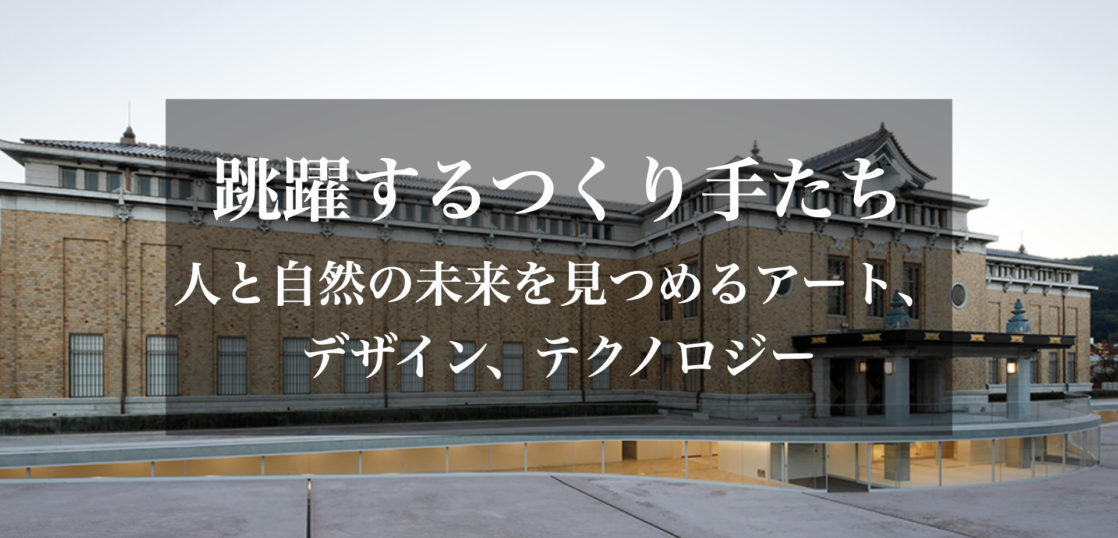 京都市京セラ美術館　跳躍するつくり手たち：人と自然の未来を見つめるアート、デザイン、テクノロジー